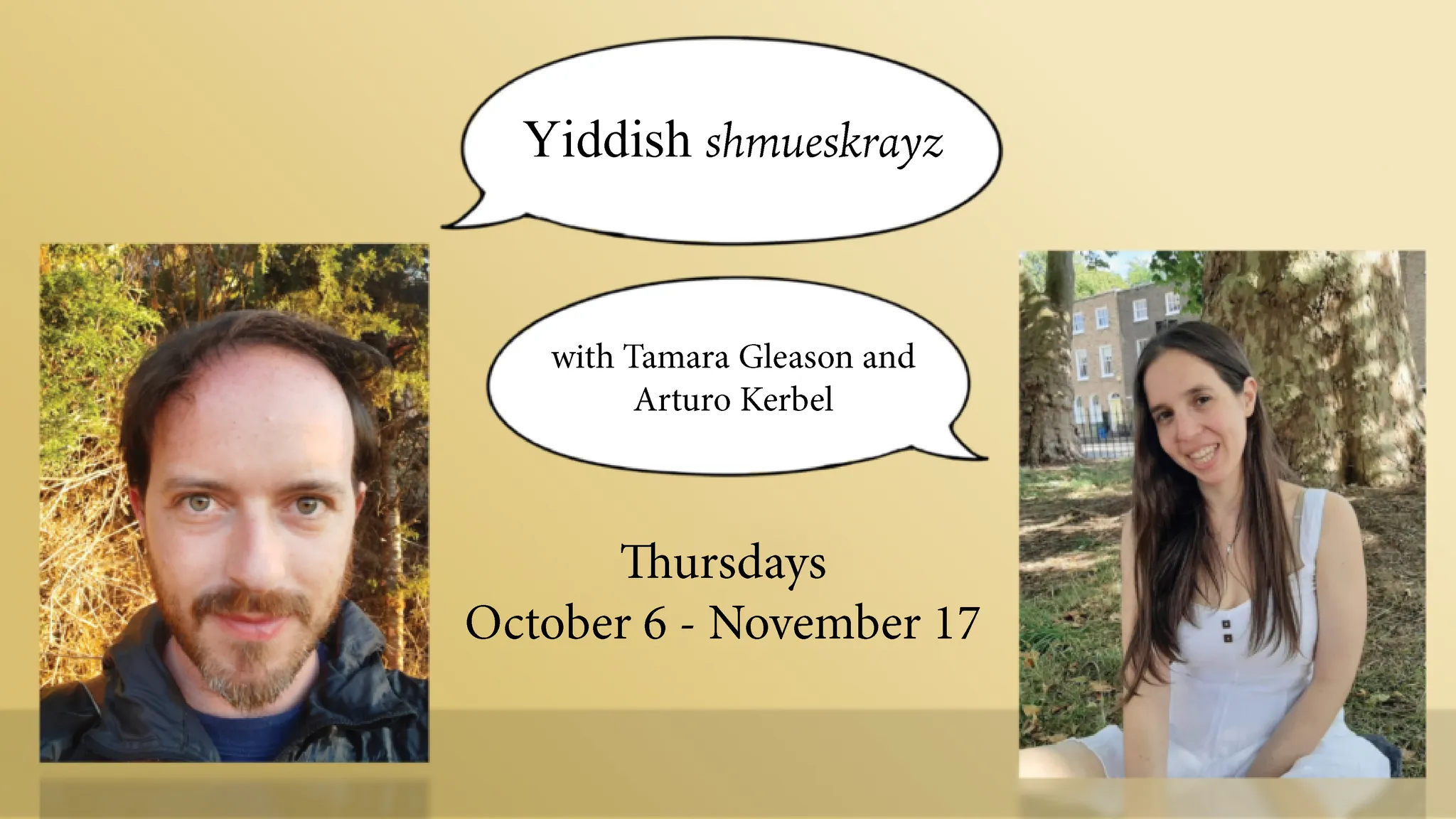 Yiddish shmueskrayz A past event banner advertising Yiddish shmueskrayz with Tamara Gleason and Arturo Kerbel, Thursdays October 6 - November 17, with photos of the teachers.