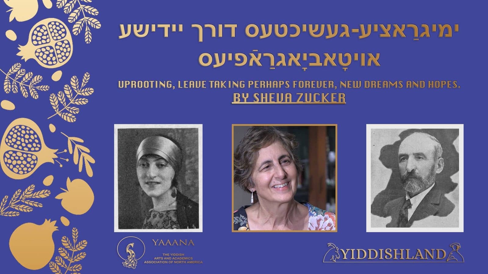 web sheva zucker uprooting A past event poster advertising imigratziye-geshikhtes durkh yidishe oytobiografiyes, Uprooting, leave taking perhaps forever, new dreams and hopes, by Sheva Zucker, with two historical photos and a photo of the teacher, with logos of YAAANA and Yiddishland.