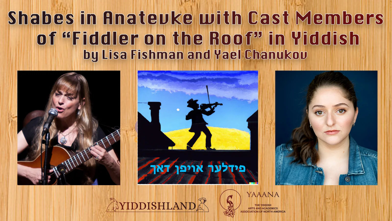shabes in anatevke poster Poster reads Shabes in Anatevke with Cast Members of “Fiddler on the Roof” in Yiddish, under that there are three images: one of Lisa Fishman singing and playing guitar, a photo of Yael Chanukov, and in the middle a fiddler on the roof with the caption "fidler afn dakh" (in Yiddish); two logos at the bottom: Yiddishland and YAAANA