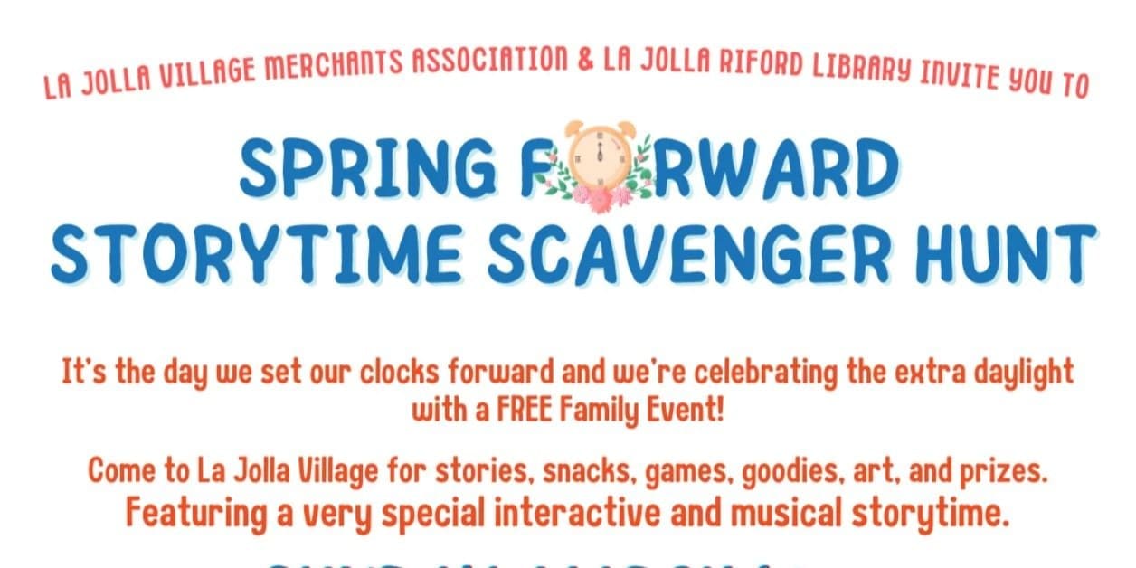 spring forward scavenger cut text reads: "la jolla village merchants association & La jolla riford library invite you to spring forward storytime scavenger hunt; it's the day we set our clocks forward and we're celebrating the extra daylight with a free family event! come to la jolla village for stories, snacks, games, goodies, art, and prizes. featuring a very special interactive and musical storytime." the "o" in "forward is stylized as a clock showing 12.