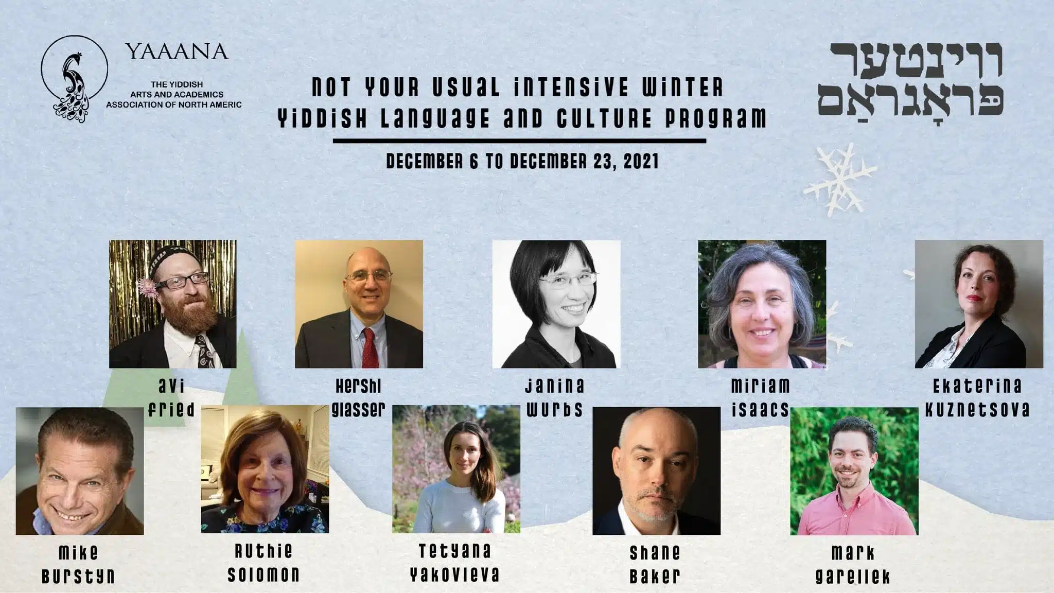 winter intensive program A past event poster advertising Not Your Usual Intensive Winter Yiddish Language and Culture Program, with photos of the instructors: Avi Fried, Hershl Glasser, Janina Wurbs, Miriam Isaacs, Ekaterina Kuznetsova, Mike Burstyn, Ruthie Solomon, Tatyana Yakovleva, Shane Baker, and Mark Garellek.